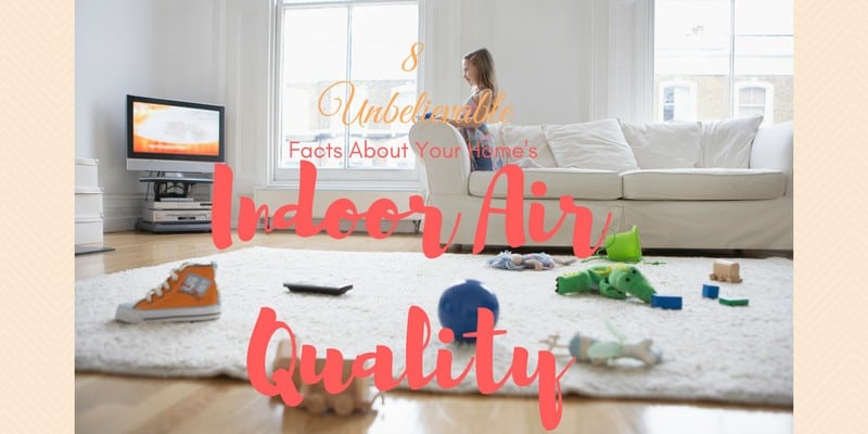 8 Unbelievable Facts About Your Home’s Indoor Air Quality